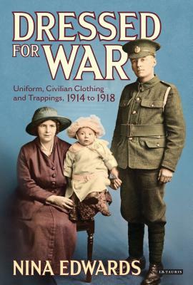 Dressed for War: Uniform, Civilian Clothing and Trappings, 1914 to 1918 by Nina Edwards