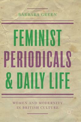 Feminist Periodicals and Daily Life: Women and Modernity in British Culture by Barbara Green