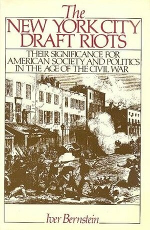 The New York City Draft Riots: Their Significance for American Society and Politics in the Age of the Civil War by Iver Bernstein