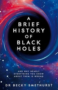 A Brief History of Black Holes: And Why Nearly Everything You Know About Them Is Wrong by Becky Smethurst