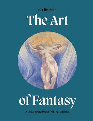 The Art of Fantasy: A Visual Sourcebook of All that is Unreal by S. Elizabeth