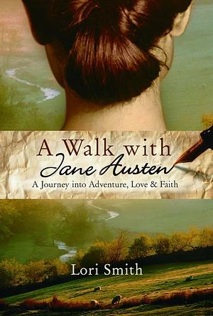 A Walk with Jane Austen: A Journey into Adventure, Love, and Faith by Lori Smith, Lori Smith