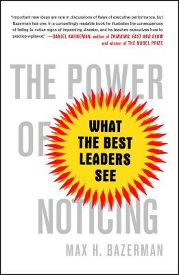 The Power of Noticing: What the Best Leaders See by Max Bazerman