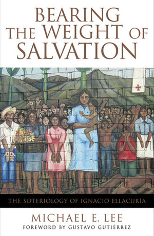 Bearing the Weight of Salvation: The Soteriology of Ignacio Ellacuría by Gustavo Gutiérrez, Michael E. Lee