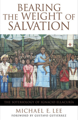 Bearing the Weight of Salvation: The Soteriology of Ignacio Ellacuría by Michael E. Lee, Gustavo Gutiérrez