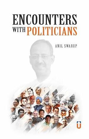 Encounters with Politicians: Encounters with Politicians By Anil Swarup by Anil Swarup, Anil Swarup