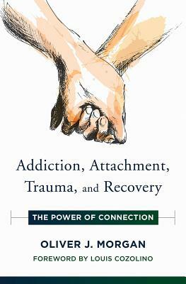 Addiction, Attachment, Trauma and Recovery: The Power of Connection by Oliver J. Morgan