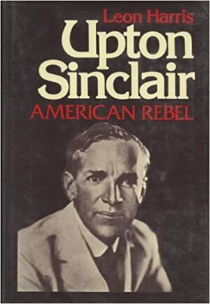 Upton Sinclair, American Rebel by Leon A. Harris