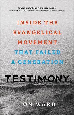 Testimony: Inside the Evangelical Movement That Failed a Generation by Jon Ward