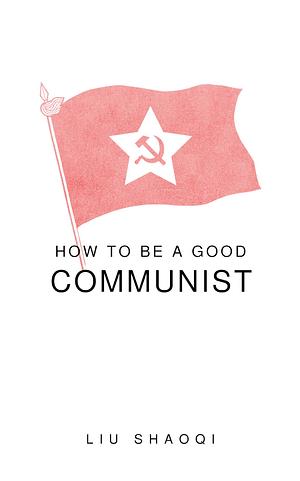 How to be a Good Communist by Liu Shaoqi