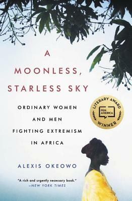 A Moonless, Starless Sky: Ordinary Women and Men Fighting Extremism in Africa by Alexis Okeowo