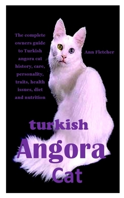 Turkish Angora Cat: The complete owners guide to Turkish angora cat history, care, personality, traits, health issues, diet and nutrition by Ann Fletcher