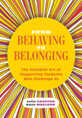 From Behaving to Belonging: The Inclusive Art of Supporting Students Who Challenge Us by Julie Causton, Kate MacLeod