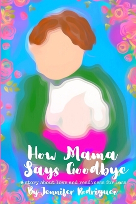 How Mama Says Goodbye: A story about love and readiness for loss by Jennifer Rodriguez