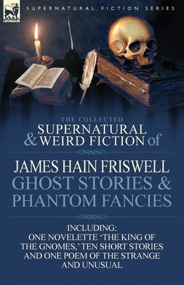 The Collected Supernatural and Weird Fiction of James Hain Friswell-Ghost Stories and Phantom Fancies-One Novelette 'The King of the Gnomes, ' Ten Sho by James Hain Friswell