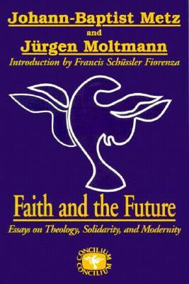 Faith and the Future: Essays on Theology, Solidarity, and Modernity by Johann Baptist Metz, Jürgen Moltmann
