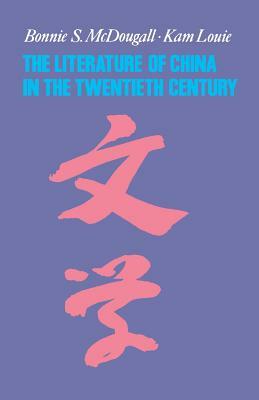The Literature of China in the Twentieth Century by Bonnie S. McDougall, Kam Louie