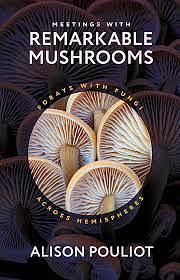 Meetings with Remarkable Mushrooms: Forays with Fungi across Hemispheres by Alison Pouliot