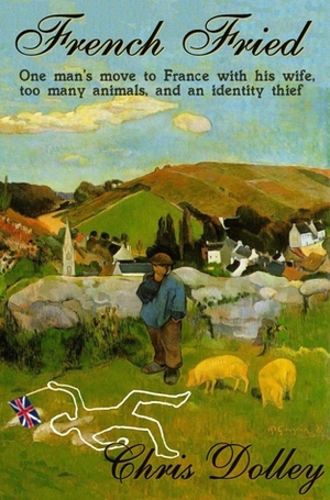 French Fried: one man's move to France with too many animals and an identity thief by Chris Dolley