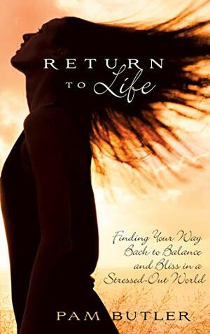 Return To Life: Finding Your Way Back to Balance and Bliss in a Stressed-Out World by Pam Butler
