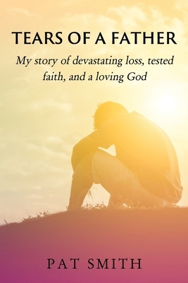 Tears of a Father: My story of devastating loss, tested faith, and a loving God by Pat Smith