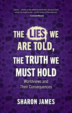 Lies We Are Told, the Truth We Must Hold: Worldviews and Their Consequences by Sharon James