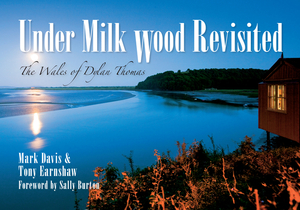 Under Milk Wood Revisited: The Wales of Dylan Thomas by Mark Davis, Tony Earnshaw
