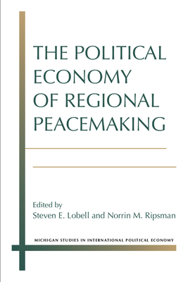 The Political Economy of Regional Peacemaking by Norrin M. Ripsman, Steven E. Lobell