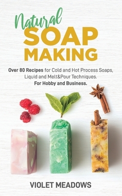 Natural Soap Making: Over 80 Recipes for Cold and Hot Process Soaps, Liquid and Melt&Pour Techniques. For Hobby and Business. by Violet Meadows