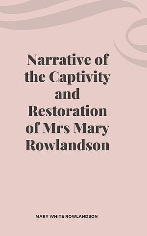 Narrative of the Captivity and Restoration of Mrs Mary Rowlandson by Mary Rowlandson, Mary Rowlandson