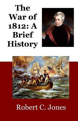 The War of 1812: A Brief History by Robert C. Jones