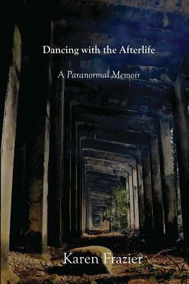 Dancing with the Afterlife: A Paranormal Memoir by Karen Frazier