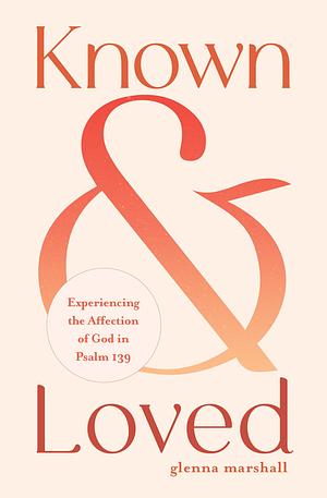 Known and Loved: Experiencing the Affection of God in Psalm 139 by Glenna Marshall