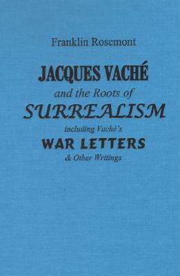 Jacques Vache and the Roots of Surrealism: Including Vache's War Letters & Other Writings by Franklin Rosemont