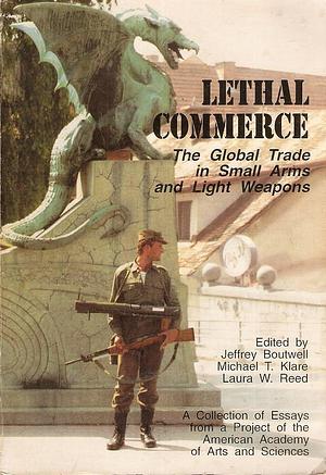 Lethal Commerce: The Global Trade in Small Arms and Light Weapons : a Collection of Essays from a Project of the American Academy of Arts and Sciences by Laura W. Reed, Michael T. Klare, Jeffrey Boutwell