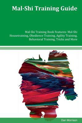 Mal-Shi Training Guide Mal-Shi Training Book Features: Mal-Shi Housetraining, Obedience Training, Agility Training, Behavioral Training, Tricks and Mo by Dan Morrison