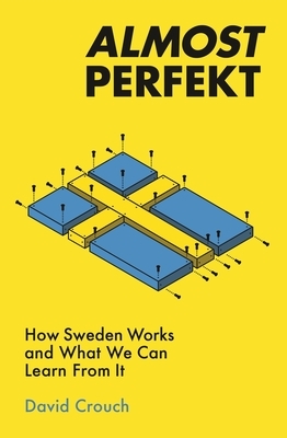 Almost Perfekt: How Sweden Works and What We Can Learn from It by David Crouch