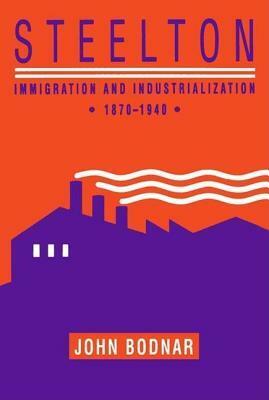 Steelton: Immigration and Industrialization, 1870 1940 by John Bodnar