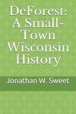 DeForest: A Small-Town Wisconsin History by Jonathan W. Sweet