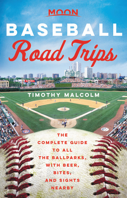 Moon Baseball Road Trips: The Complete Guide to All the Ballparks, with Beer, Bites, and Sights Nearby by Timothy Malcolm