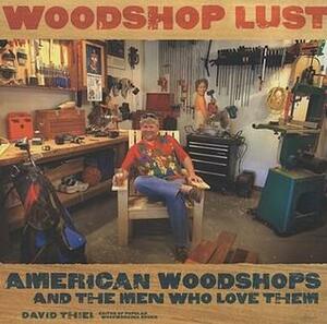 Woodshop Lust: American Woodshops and the Men Who Love Them by David Thiel
