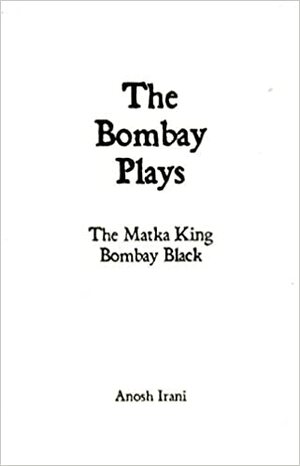 The Bombay Plays: Bombay Black & The Matka King by Anosh Irani