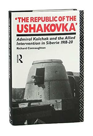 The Republic of the Ushakovka: Admiral Kolchak and the Allied Intervention in Siberia, 1918-20 by Richard M. Connaughton