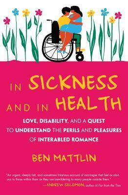In Sickness and in Health: Love, Disability, and a Quest to Understand the Perils and Pleasures of Interabled Romance by Ben Mattlin