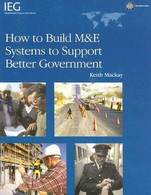 How to Build M&e Systems to Support Better Government by World Bank, Keith Robin MacKay