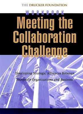 Meeting the Collaboration Challenge Workbook Set: Developing Strategic Alliances Between Nonprofit Organizations and Businesses (Includes Five Workboo by Peter F Drucker Foundation for Nonprofit