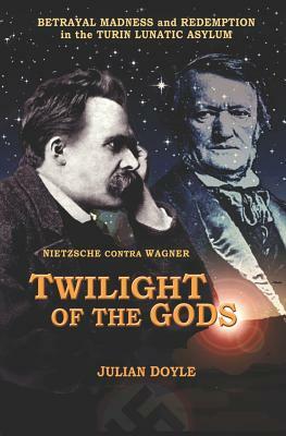 Twilight of the Gods: Nietzsche Contra Wagner by Julian Doyle