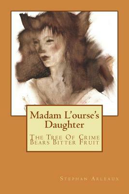 Madam L'ourse's Daughter: The Tree Of Crime Bears Bitter Fruit by Stephan M. Arleaux