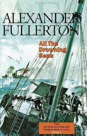 All the Drowning Seas: The Nicholas Everard World War II Saga Book 3 by Alexander Fullerton, Alexander Fullerton