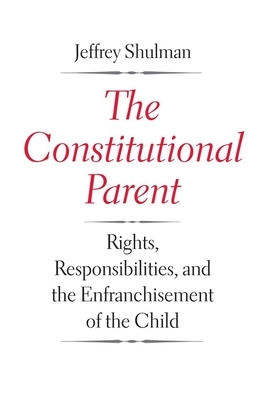 The Constitutional Parent: Rights, Responsibilities, and the Enfranchisement of the Child by Jeffrey Shulman